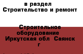  в раздел : Строительство и ремонт » Строительное оборудование . Иркутская обл.,Саянск г.
